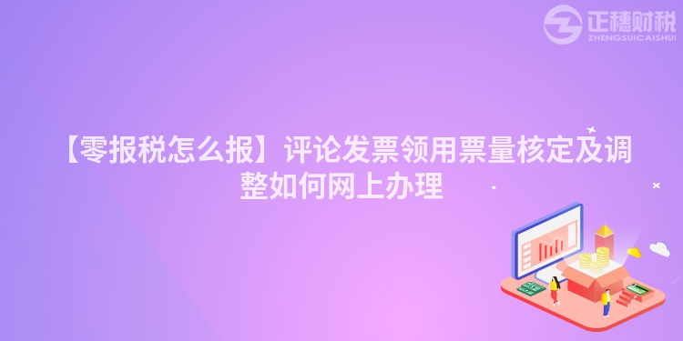【零報稅怎么報】評論發票領用票量核定及調整如何網上辦理