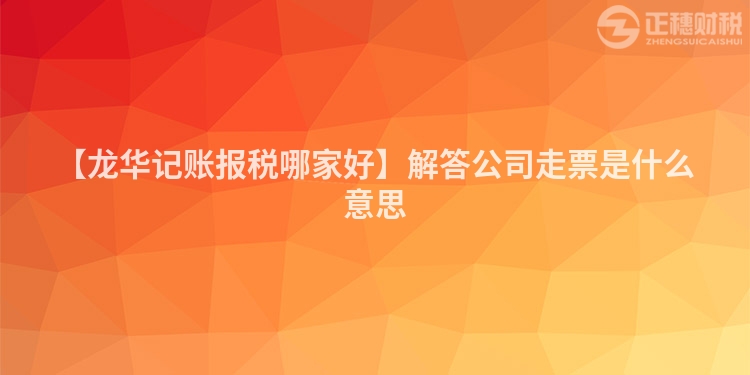 【龍華記賬報稅哪家好】解答公司走票是什么意思