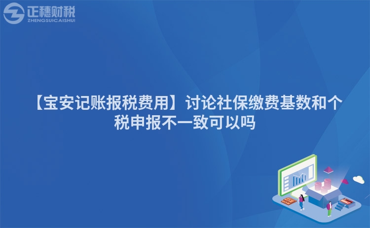 【寶安記賬報(bào)稅費(fèi)用】討論社保繳費(fèi)基數(shù)和個(gè)稅申報(bào)不一致可以嗎