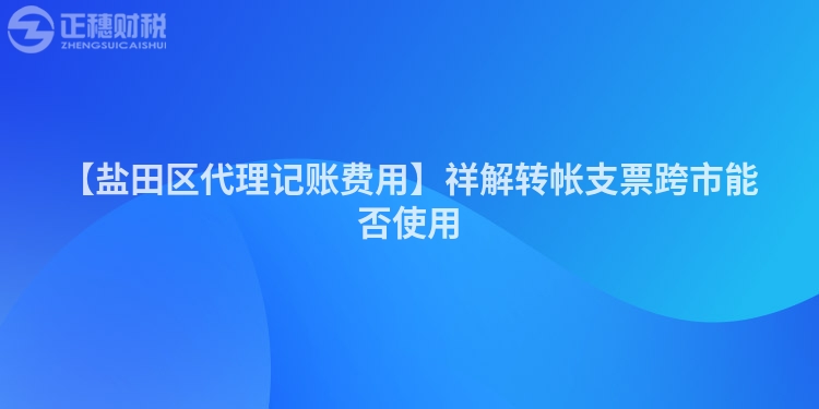 【鹽田區(qū)代理記賬費(fèi)用】祥解轉(zhuǎn)帳支票跨市能否使用