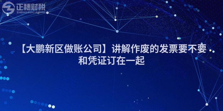 【大鵬新區(qū)做賬公司】講解作廢的發(fā)票要不要和憑證訂在一起