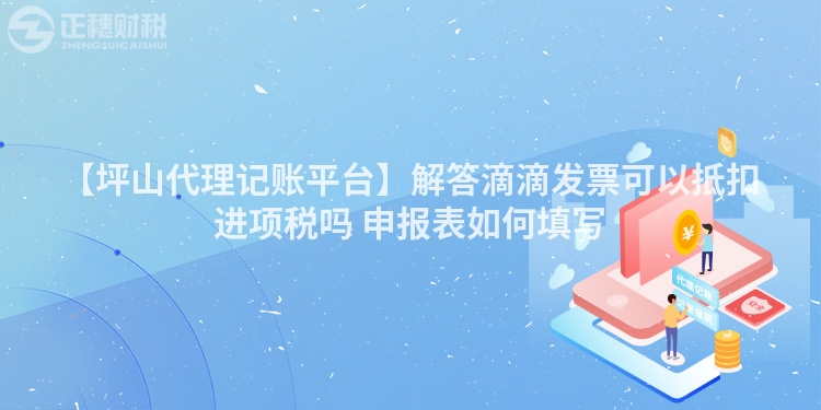 【坪山代理記賬平臺(tái)】解答滴滴發(fā)票可以抵扣進(jìn)項(xiàng)稅嗎 申報(bào)表如何填寫