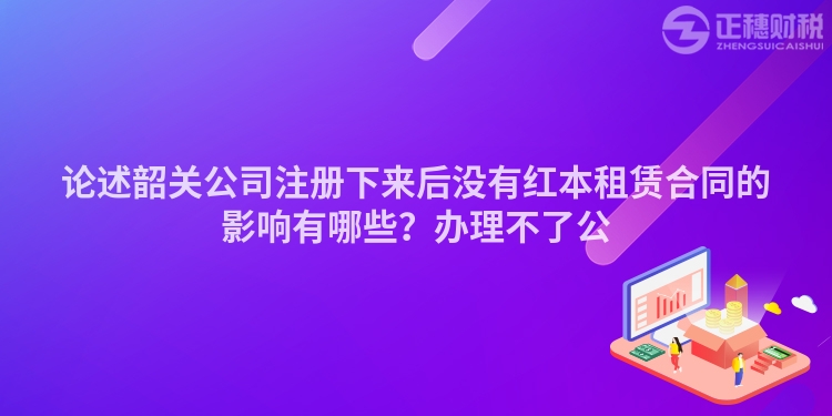 論述韶關公司注冊下來后沒有紅本租賃合同的影響有哪些?辦理不了公
