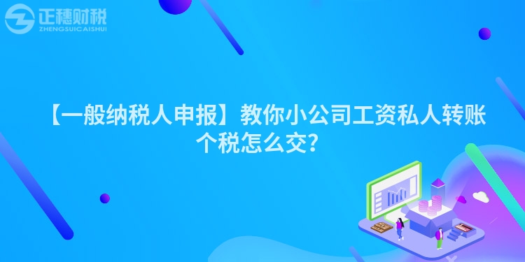 【一般納稅人申報】教你小公司工資私人轉賬個稅怎么交？