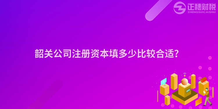 韶關公司注冊資本填多少比較合適？