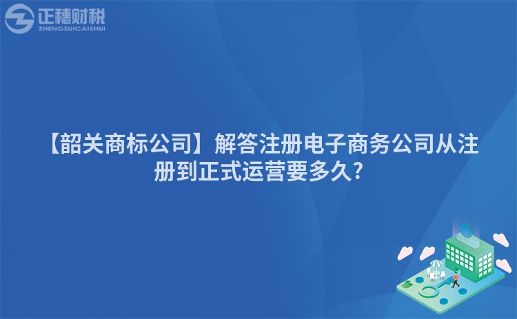 【韶關(guān)商標(biāo)公司】解答注冊電子商務(wù)公司從注冊到正式運營要多久?