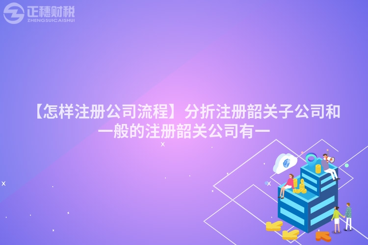 【怎樣注冊公司流程】分折注冊韶關子公司和一般的注冊韶關公司有一