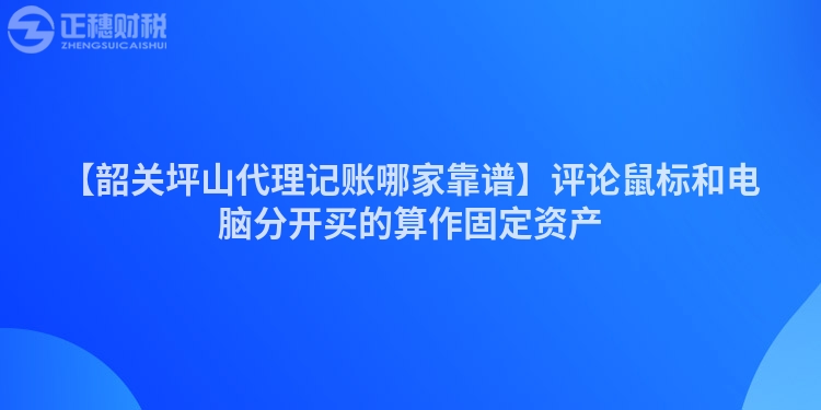 【韶關坪山代理記賬哪家靠譜】評論鼠標和電腦分開買的算作固定資產