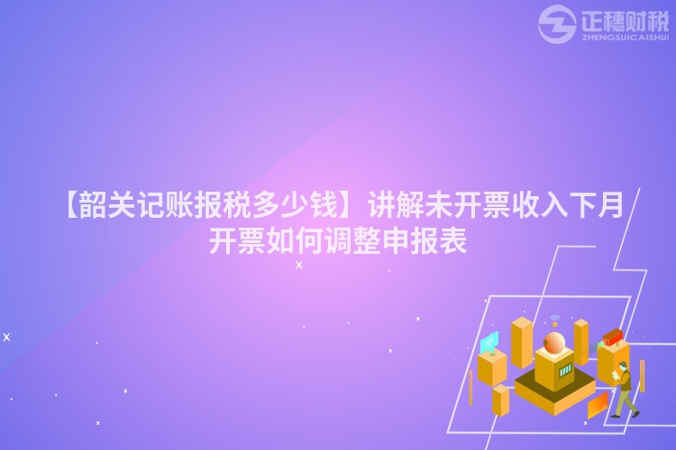 【韶關(guān)記賬報(bào)稅多少錢(qián)】講解未開(kāi)票收入下月開(kāi)票如何調(diào)整申報(bào)表