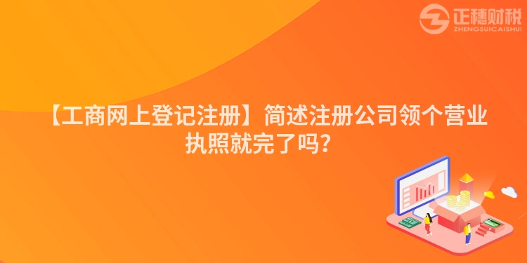 【工商網(wǎng)上登記注冊(cè)】簡(jiǎn)述注冊(cè)公司領(lǐng)個(gè)營(yíng)業(yè)執(zhí)照就完了嗎?