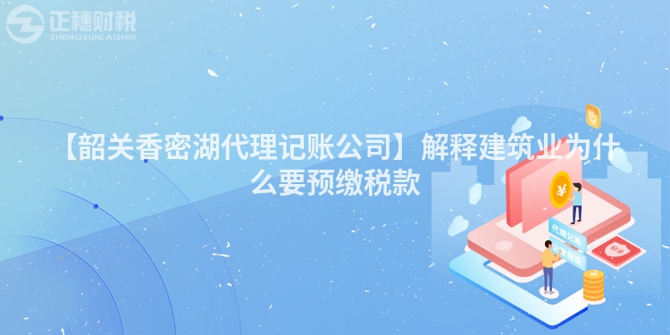 【韶關香密湖代理記賬公司】解釋建筑業為什么要預繳稅款