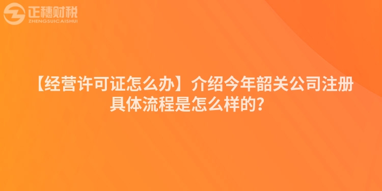 【經(jīng)營許可證怎么辦】介紹今年韶關(guān)公司注冊具體流程是怎么樣的？