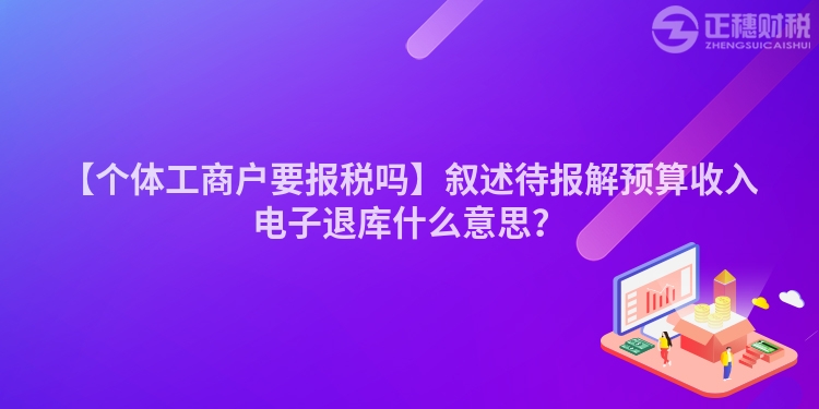 【個(gè)體工商戶要報(bào)稅嗎】敘述待報(bào)解預(yù)算收入電子退庫(kù)什么意思？