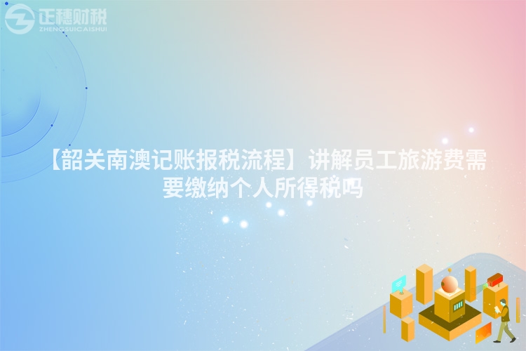【韶關南澳記賬報稅流程】講解員工旅游費需要繳納個人所得稅嗎