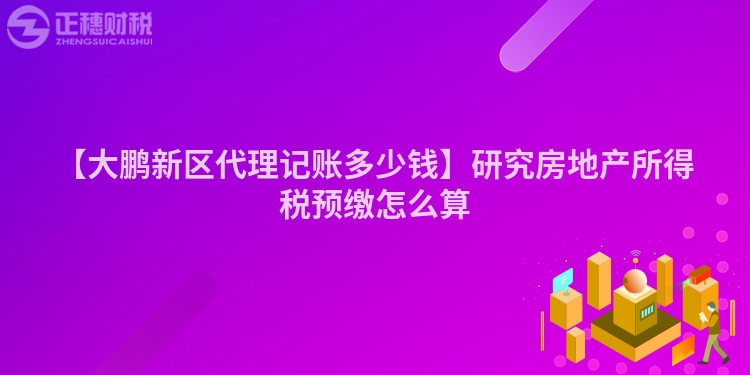 【大鵬新區(qū)代理記賬多少錢】研究房地產(chǎn)所得稅預(yù)繳怎么算