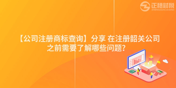 【公司注冊商標查詢】分享 在注冊韶關公司之前需要了解哪些問題？