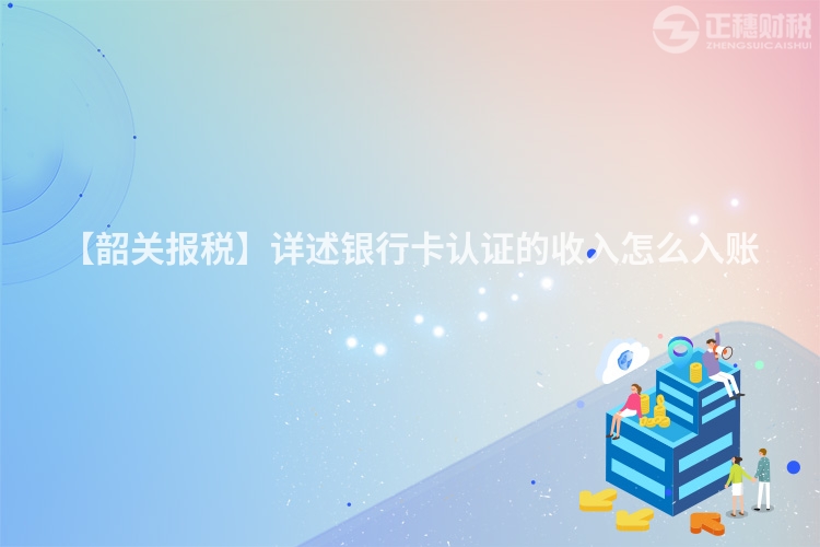 【韶關報稅】詳述銀行卡認證的收入怎么入賬