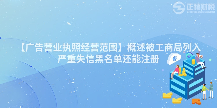 【廣告營業執照經營范圍】概述被工商局列入嚴重失信黑名單還能注冊