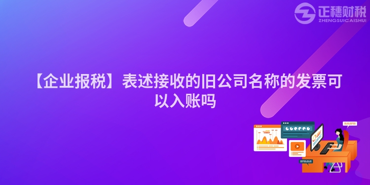 【企業報稅】表述接收的舊公司名稱的發票可以入賬嗎