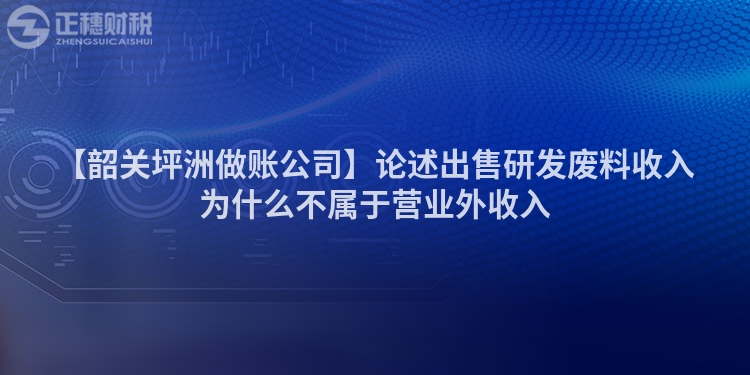 【韶關坪洲做賬公司】論述出售研發廢料收入為什么不屬于營業外收入
