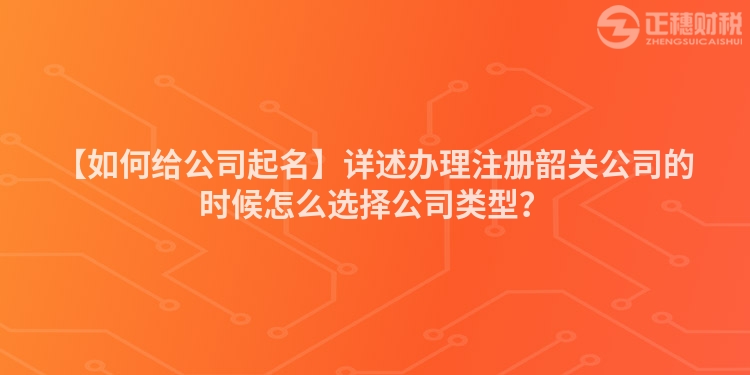 【如何給公司起名】詳述辦理注冊韶關公司的時候怎么選擇公司類型?