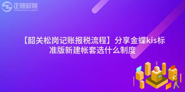 【韶關松崗記賬報稅流程】分享金蝶kis標準版新建帳套選什么制度