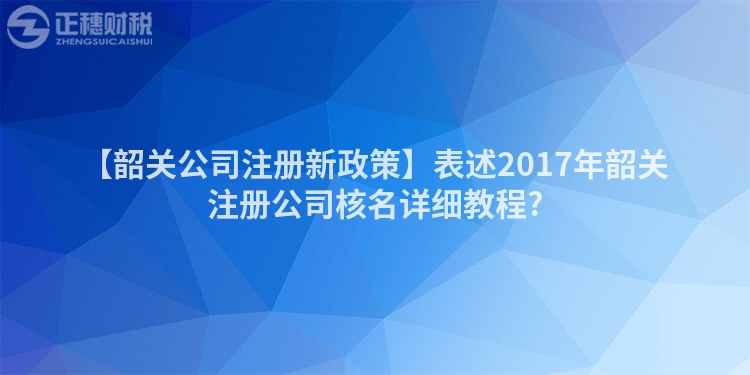 【韶關公司注冊新政策】表述2017年韶關注冊公司核名詳細教程?