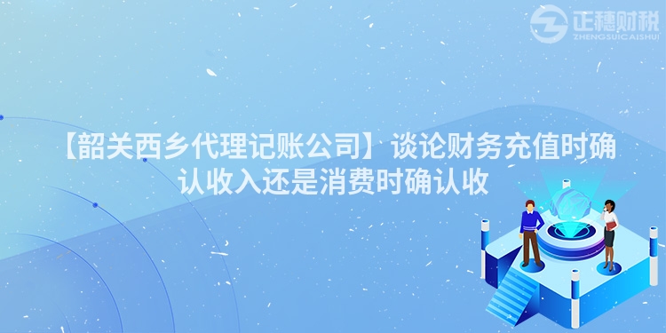 【韶關西鄉代理記賬公司】談論財務充值時確認收入還是消費時確認收