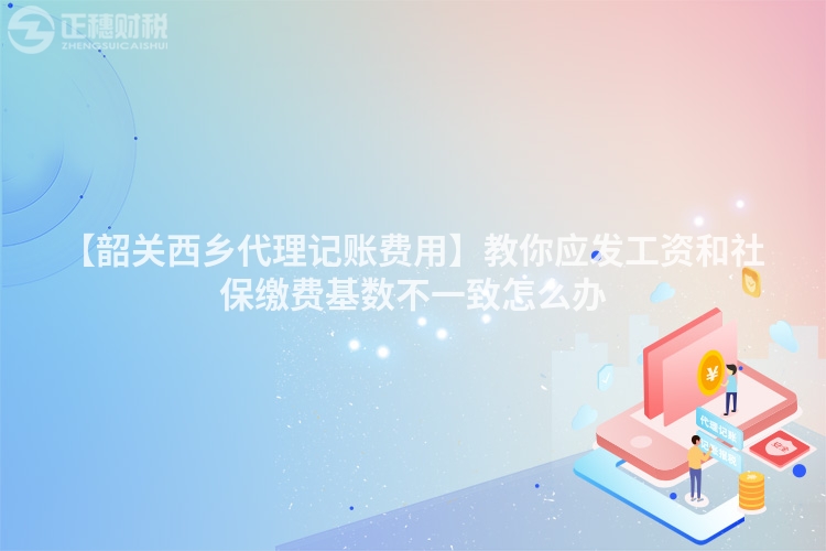 【韶關西鄉代理記賬費用】教你應發工資和社保繳費基數不一致怎么辦