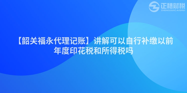 【韶關福永代理記賬】講解可以自行補繳以前年度印花稅和所得稅嗎