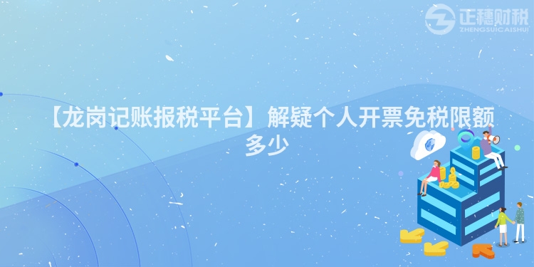 【龍崗記賬報稅平臺】解疑個人開票免稅限額多少