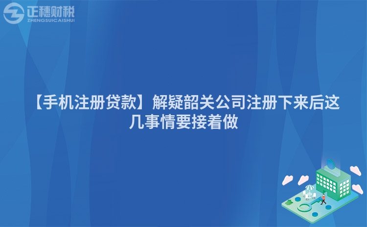 【手機注冊貸款】解疑韶關公司注冊下來后這幾事情要接著做