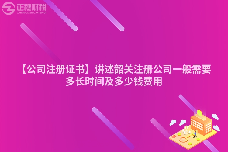 【公司注冊(cè)證書】講述韶關(guān)注冊(cè)公司一般需要多長(zhǎng)時(shí)間及多少錢費(fèi)用