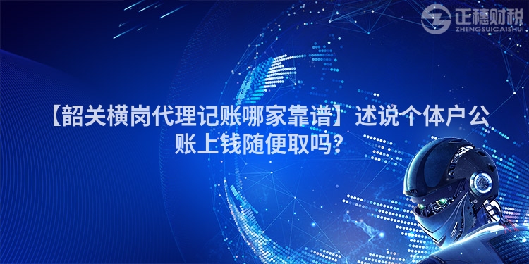 【韶關橫崗代理記賬哪家靠譜】述說個體戶公賬上錢隨便取嗎？