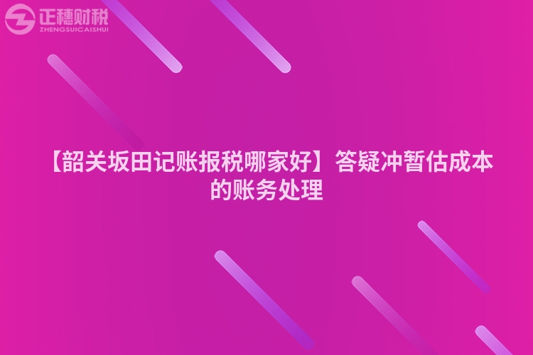 【韶關(guān)坂田記賬報(bào)稅哪家好】答疑沖暫估成本的賬務(wù)處理