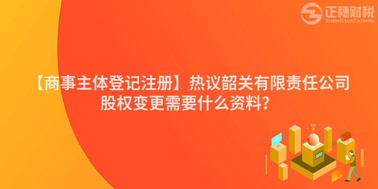 【商事主體登記注冊】熱議韶關有限責任公司股權變更需要什么資料？