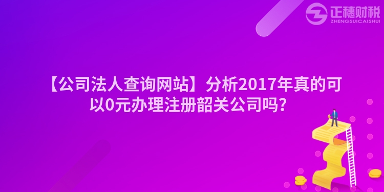 【公司法人查詢網站】分析2017年真的可以0元辦理注冊韶關公司嗎？