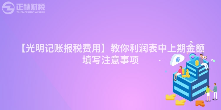 【光明記賬報(bào)稅費(fèi)用】教你利潤(rùn)表中上期金額填寫注意事項(xiàng)