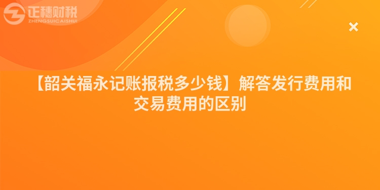 【韶關福永記賬報稅多少錢】解答發行費用和交易費用的區別