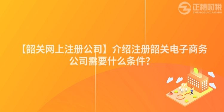 【韶關網上注冊公司】介紹注冊韶關電子商務公司需要什么條件?