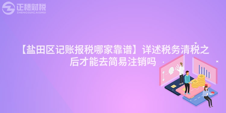 【鹽田區記賬報稅哪家靠譜】詳述稅務清稅之后才能去簡易注銷嗎