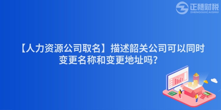 【人力資源公司取名】描述韶關公司可以同時變更名稱和變更地址嗎?