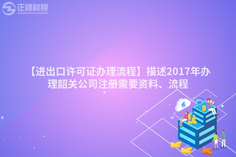 【進出口許可證辦理流程】描述2017年辦理韶關公司注冊需要資料、流程