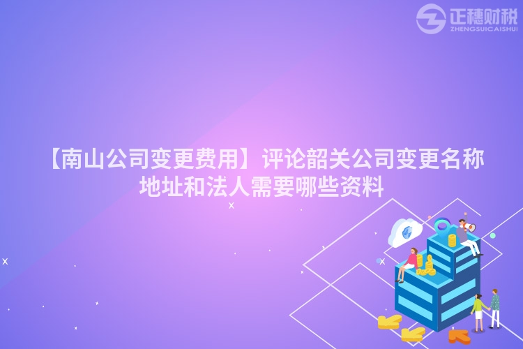 【南山公司變更費用】評論韶關公司變更名稱地址和法人需要哪些資料