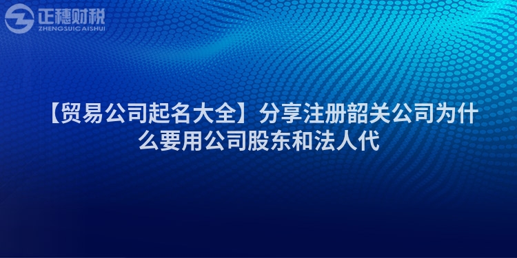 【貿易公司起名大全】分享注冊韶關公司為什么要用公司股東和法人代