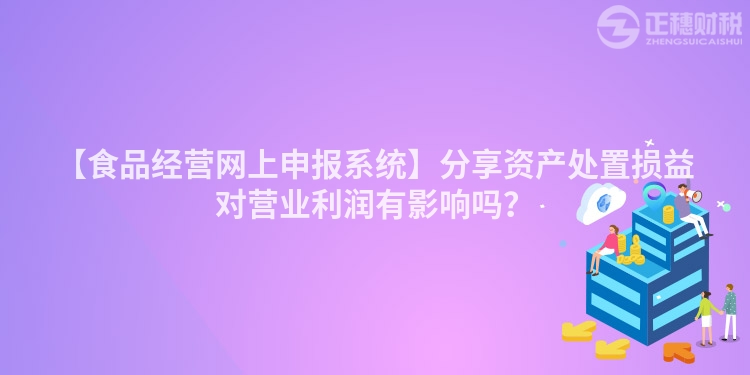 【食品經(jīng)營網(wǎng)上申報系統(tǒng)】分享資產(chǎn)處置損益對營業(yè)利潤有影響嗎？