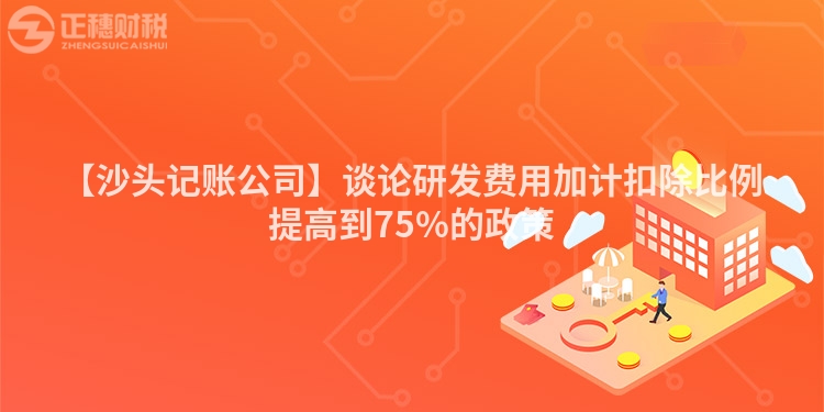 【沙頭記賬公司】談論研發費用加計扣除比例提高到75%的政策