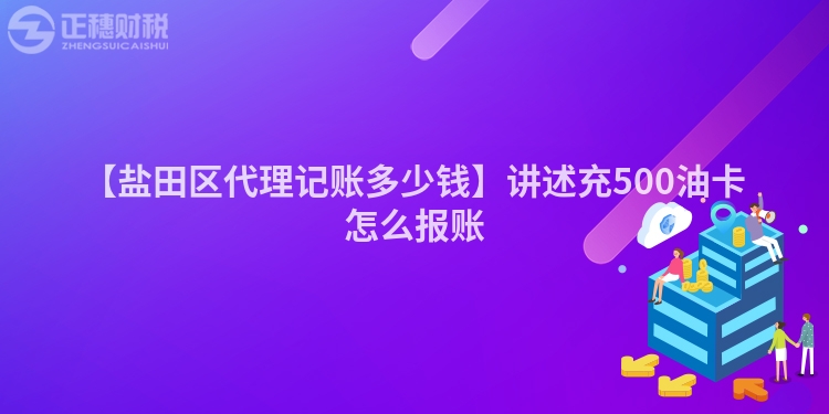 【鹽田區代理記賬多少錢】講述充500油卡怎么報賬