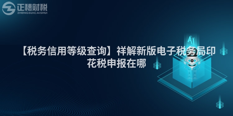 【稅務(wù)信用等級查詢】祥解新版電子稅務(wù)局印花稅申報在哪
