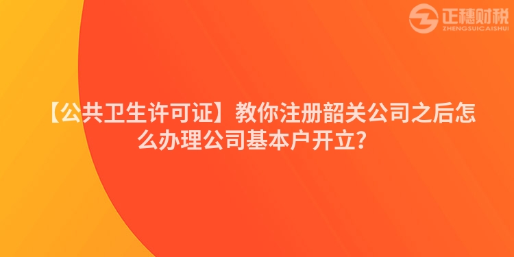 【公共衛生許可證】教你注冊韶關公司之后怎么辦理公司基本戶開立?